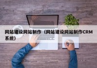 网站建设网站制作（网站建设网站制作CRM系统）