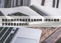 微信小程序开发语言是全新的吗（微信小程序开发语言是全新的吗）