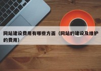 网站建设费用有哪些方面（网站的建设及维护的费用）