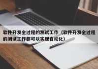 软件开发全过程的测试工作（软件开发全过程的测试工作都可以实现自动化）