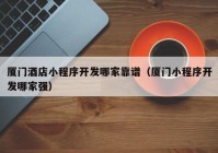 厦门酒店小程序开发哪家靠谱（厦门小程序开发哪家强）