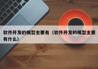 软件开发的模型主要有（软件开发的模型主要有什么）
