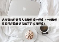 大多数软件开发人员使用设计程序（一般使用高级程序设计语言编写的应用程序）