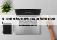 厦门软件开发公司推荐（厦门开发软件的公司）