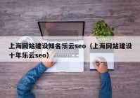 上海网站建设知名乐云seo（上海网站建设十年乐云seo）