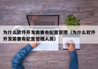 为什么软件开发需要有配置管理（为什么软件开发需要有配置管理人员）
