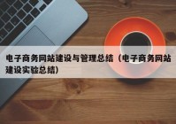 电子商务网站建设与管理总结（电子商务网站建设实验总结）