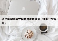 辽宁医院响应式网站建设找哪家（沈阳辽宁医院）