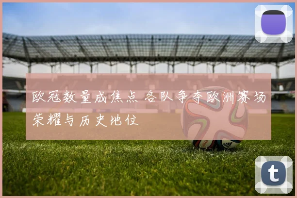 欧冠数量成焦点 各队争夺欧洲赛场荣耀与历史地位