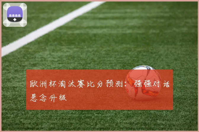 欧洲杯淘汰赛比分预测:强强对话悬念升级