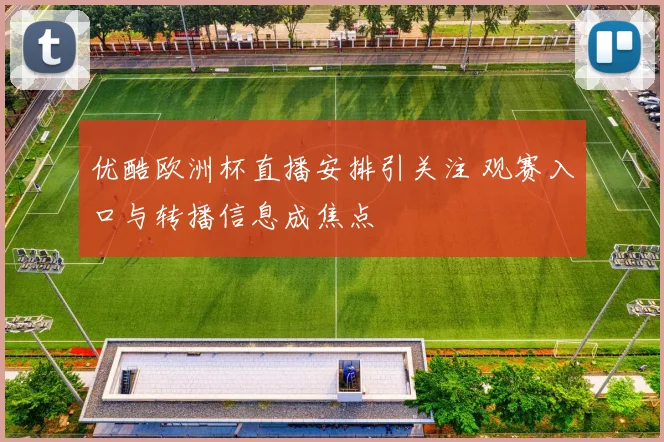 优酷欧洲杯直播安排引关注 观赛入口与转播信息成焦点