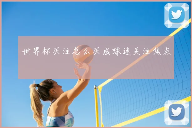 世界杯买注怎么买成球迷关注焦点