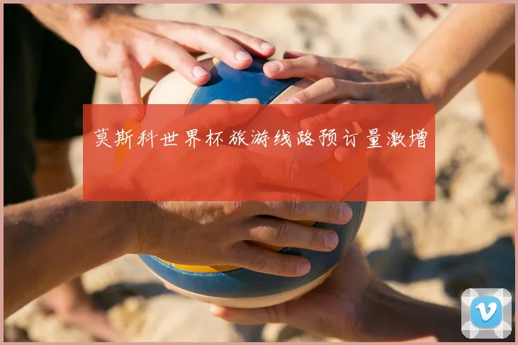 莫斯科世界杯旅游线路预订量激增