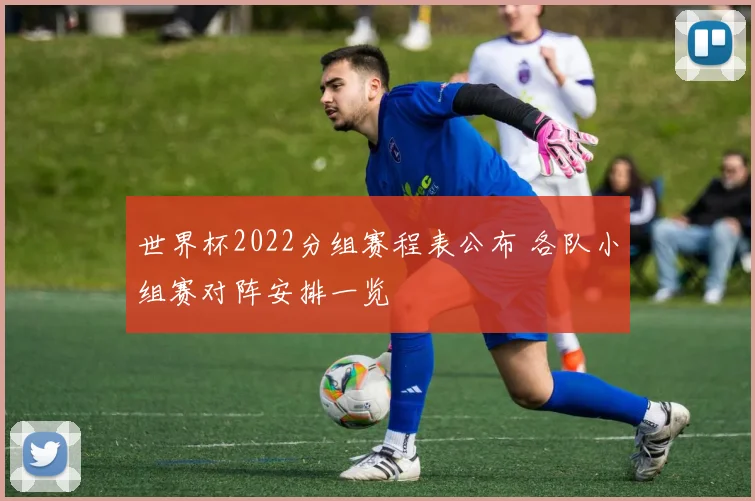 世界杯2022分组赛程表公布 各队小组赛对阵安排一览