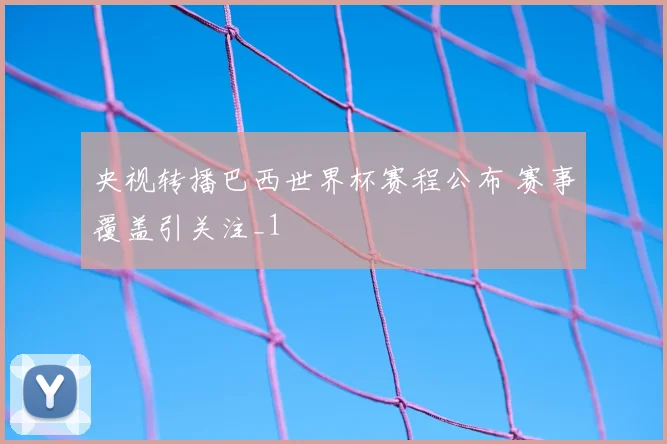 央视转播巴西世界杯赛程公布 赛事覆盖引关注_1
