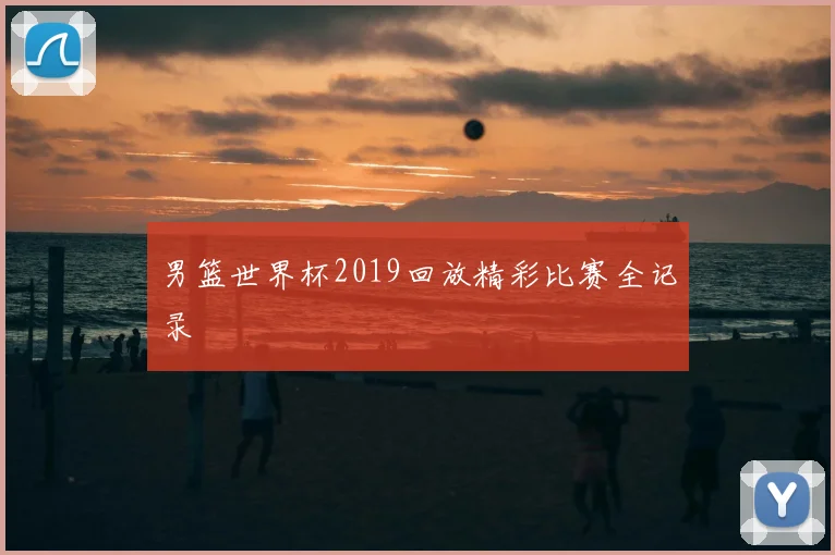 男篮世界杯2019回放精彩比赛全记录