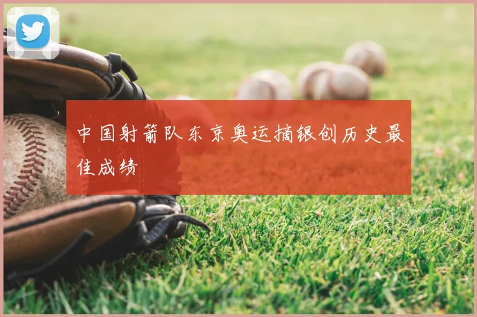 中国射箭队东京奥运摘银创历史最佳成绩