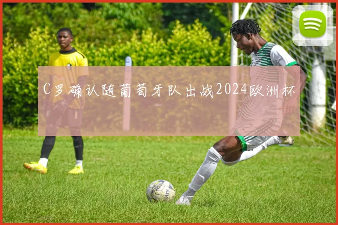 C罗确认随葡萄牙队出战2024欧洲杯