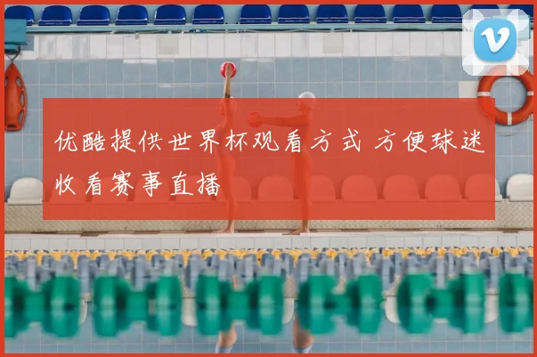 优酷提供世界杯观看方式 方便球迷收看赛事直播