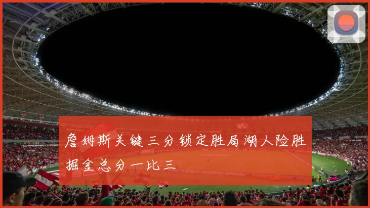 詹姆斯关键三分锁定胜局湖人险胜掘金总分一比三