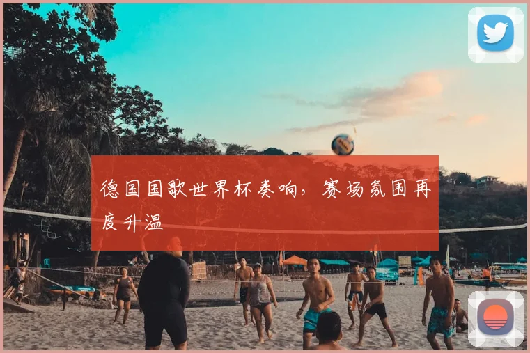 德国国歌世界杯奏响，赛场氛围再度升温