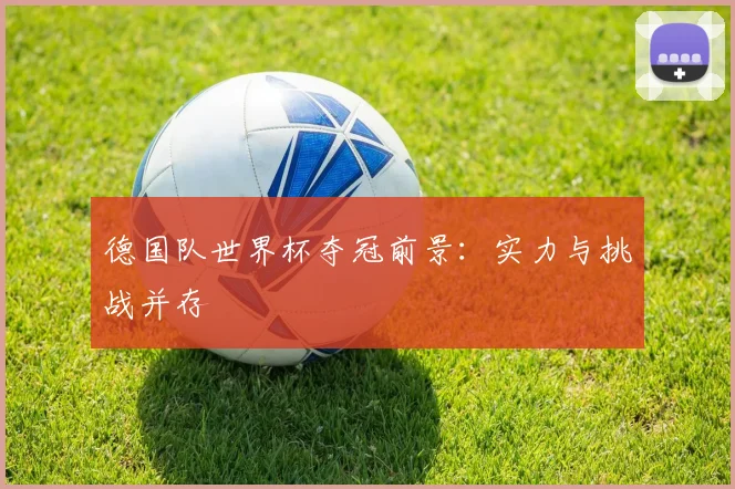 德国队世界杯夺冠前景:实力与挑战并存