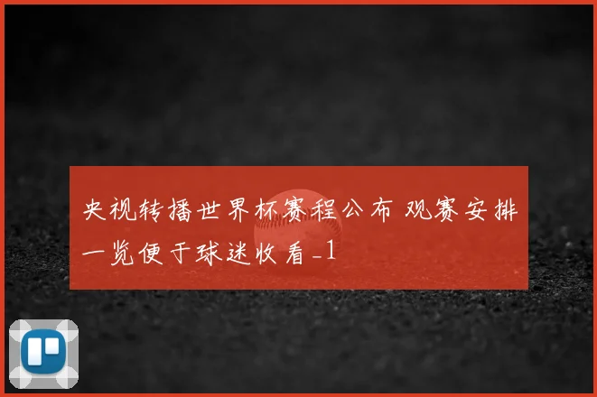 央视转播世界杯赛程公布 观赛安排一览便于球迷收看_1