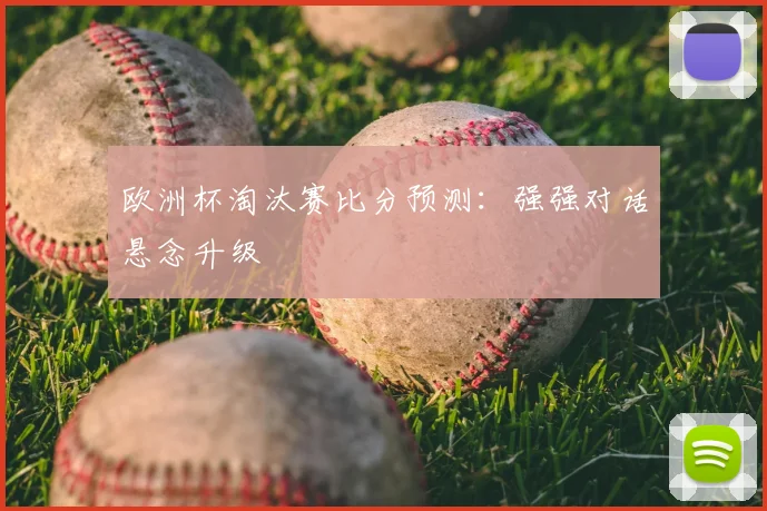 欧洲杯淘汰赛比分预测：强强对话悬念升级