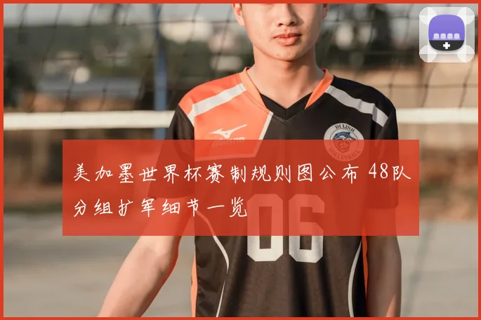 美加墨世界杯赛制规则图公布 48队分组扩军细节一览