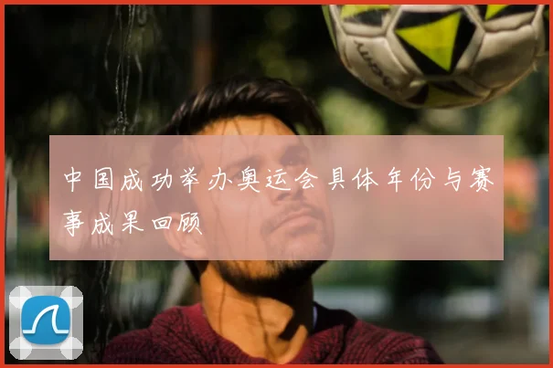 中国成功举办奥运会具体年份与赛事成果回顾