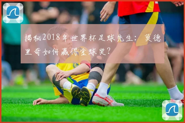 揭秘2018年世界杯足球先生:莫德里奇如何赢得金球奖?