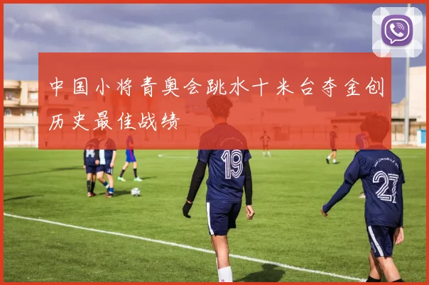 中国小将青奥会跳水十米台夺金创历史最佳战绩