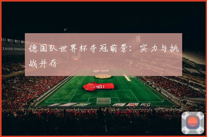 德国队世界杯夺冠前景:实力与挑战并存