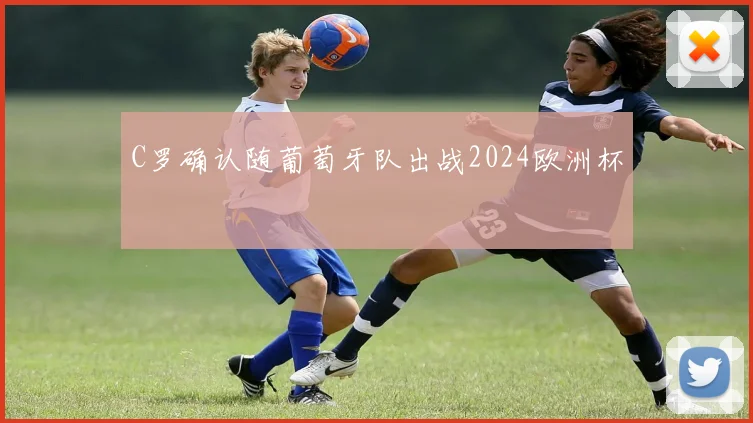 C罗确认随葡萄牙队出战2024欧洲杯