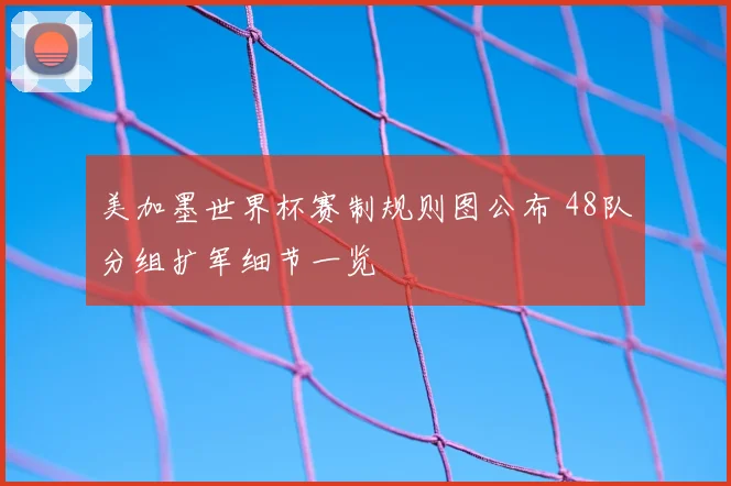 美加墨世界杯赛制规则图公布 48队分组扩军细节一览