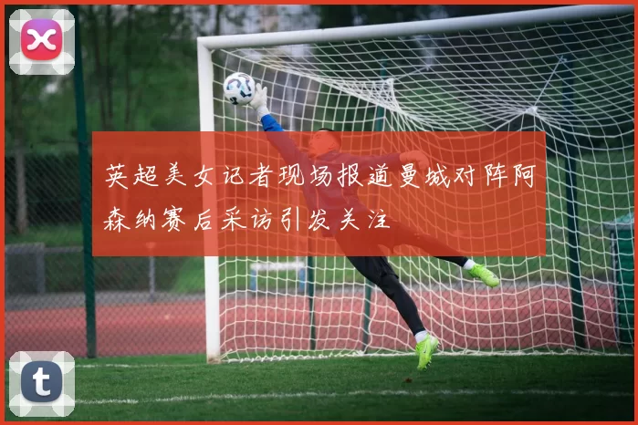 英超美女记者现场报道曼城对阵阿森纳赛后采访引发关注
