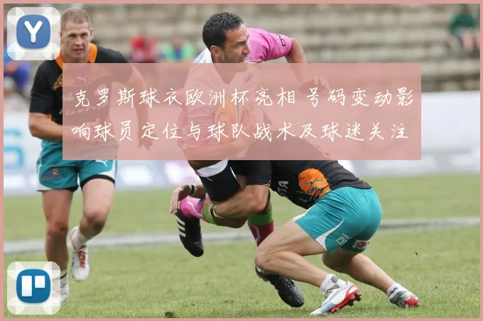 克罗斯球衣欧洲杯亮相 号码变动影响球员定位与球队战术及球迷关注