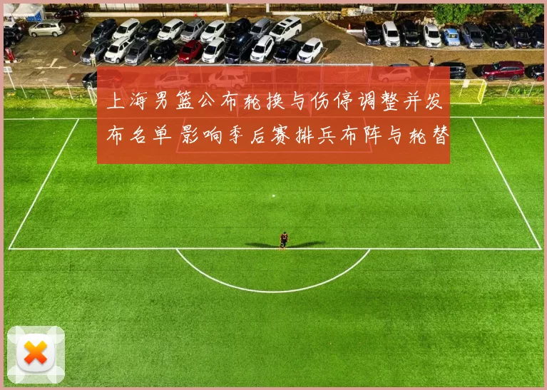 上海男篮公布轮换与伤停调整并发布名单 影响季后赛排兵布阵与轮替策略