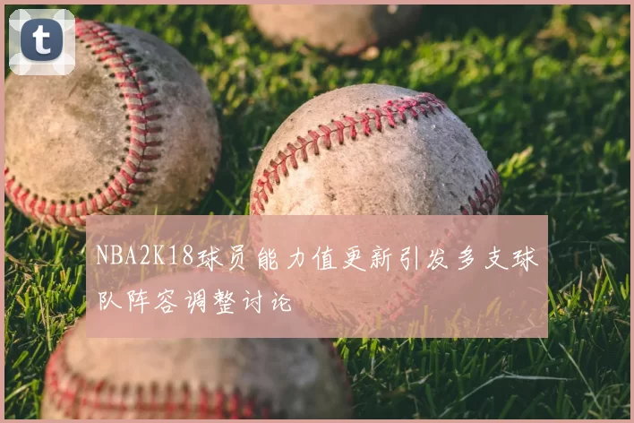 NBA2K18球员能力值更新引发多支球队阵容调整讨论