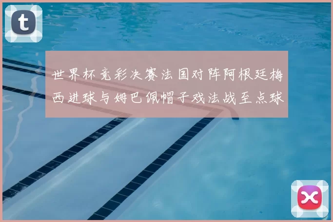 世界杯竞彩决赛法国对阵阿根廷梅西进球与姆巴佩帽子戏法战至点球大战