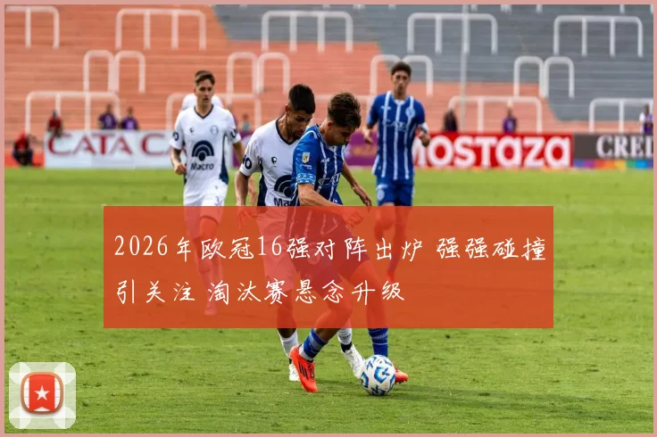 2026年欧冠16强对阵出炉 强强碰撞引关注 淘汰赛悬念升级