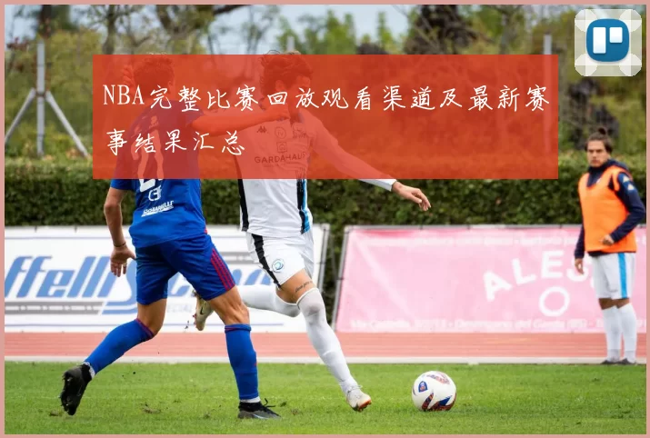 NBA完整比赛回放观看渠道及最新赛事结果汇总