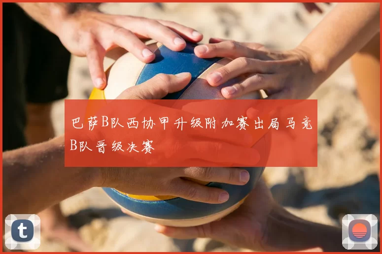 巴萨B队西协甲升级附加赛出局马竞B队晋级决赛