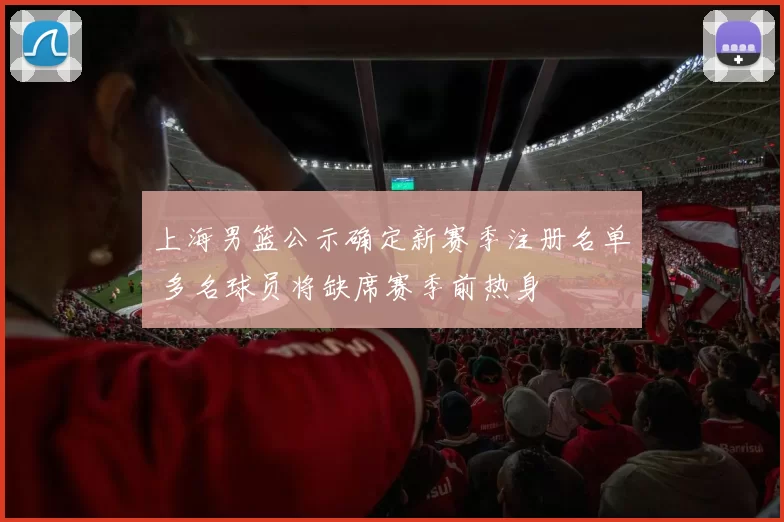 上海男篮公示确定新赛季注册名单 多名球员将缺席赛季前热身