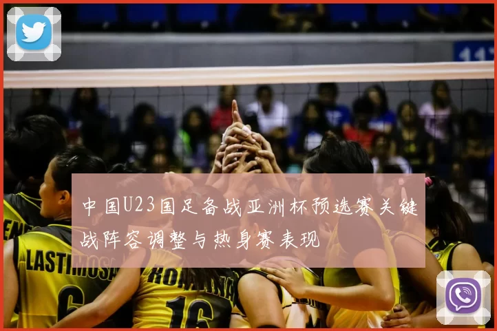 中国U23国足备战亚洲杯预选赛关键战阵容调整与热身赛表现