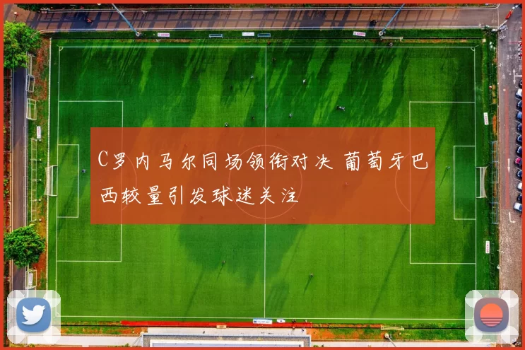 C罗内马尔同场领衔对决 葡萄牙巴西较量引发球迷关注