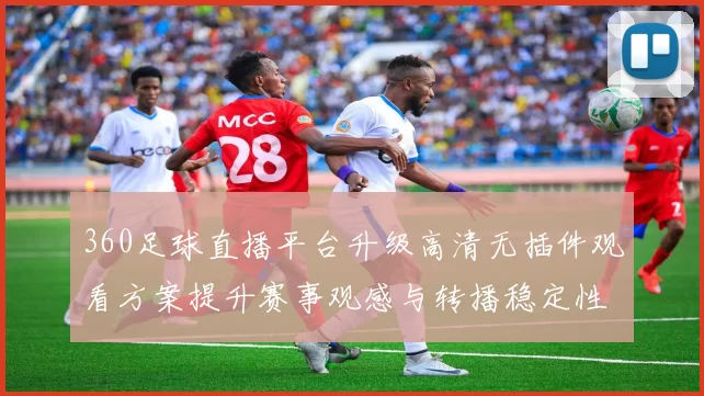 360足球直播平台升级高清无插件观看方案提升赛事观感与转播稳定性