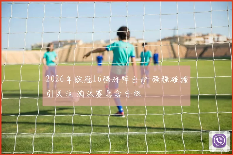 2026年欧冠16强对阵出炉 强强碰撞引关注 淘汰赛悬念升级
