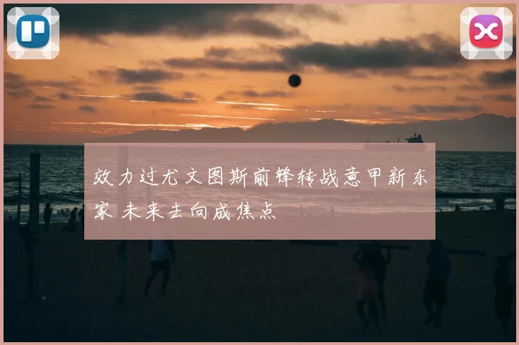 效力过尤文图斯前锋转战意甲新东家 未来去向成焦点