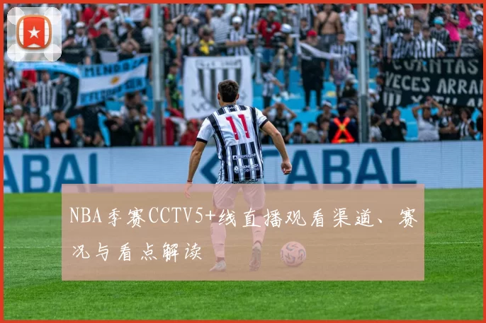 NBA季赛CCTV5+线直播观看渠道、赛况与看点解读